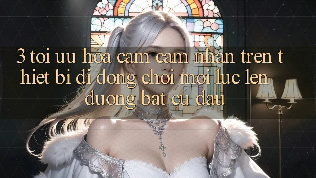 3. Tối Ưu Hóa Cảm cảm nhận Trên Thiết Bị Di Động: Chơi Mọi Lúc, Lên đường Bất cứ đâu