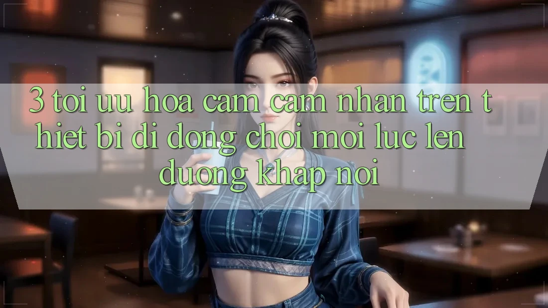 3. Tối Ưu Hóa Cảm cảm nhận Trên Thiết Bị Di Động: Chơi Mọi Lúc, Lên đường Khắp nơi 3. Tối Ưu Hóa Cảm cảm nhận Trên Thiết Bị Di Động: Chơi Mọi Lúc, Lên đường Khắp nơi
