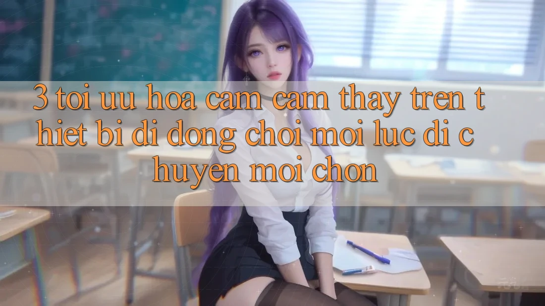 3. Tối Ưu Hóa Cảm cảm thấy Trên Thiết Bị Di Động: Chơi Mọi Lúc, Di chuyển Mọi chốn