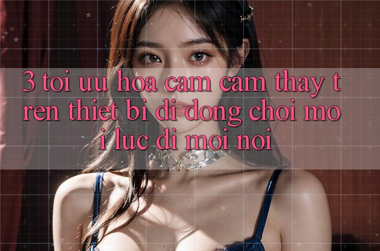 3. Tối Ưu Hóa Cảm cảm thấy Trên Thiết Bị Di Động: Chơi Mọi Lúc, Đi Mọi nơi 3. Tối Ưu Hóa Cảm cảm thấy Trên Thiết Bị Di Động: Chơi Mọi Lúc, Đi Mọi nơi