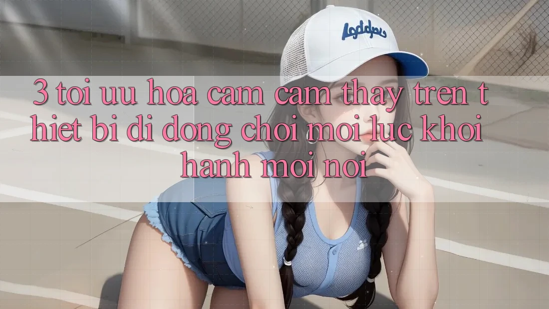 3. Tối Ưu Hóa Cảm cảm thấy Trên Thiết Bị Di Động: Chơi Mọi Lúc, Khởi hành Mọi nơi 3. Tối Ưu Hóa Cảm cảm thấy Trên Thiết Bị Di Động: Chơi Mọi Lúc, Khởi hành Mọi nơi