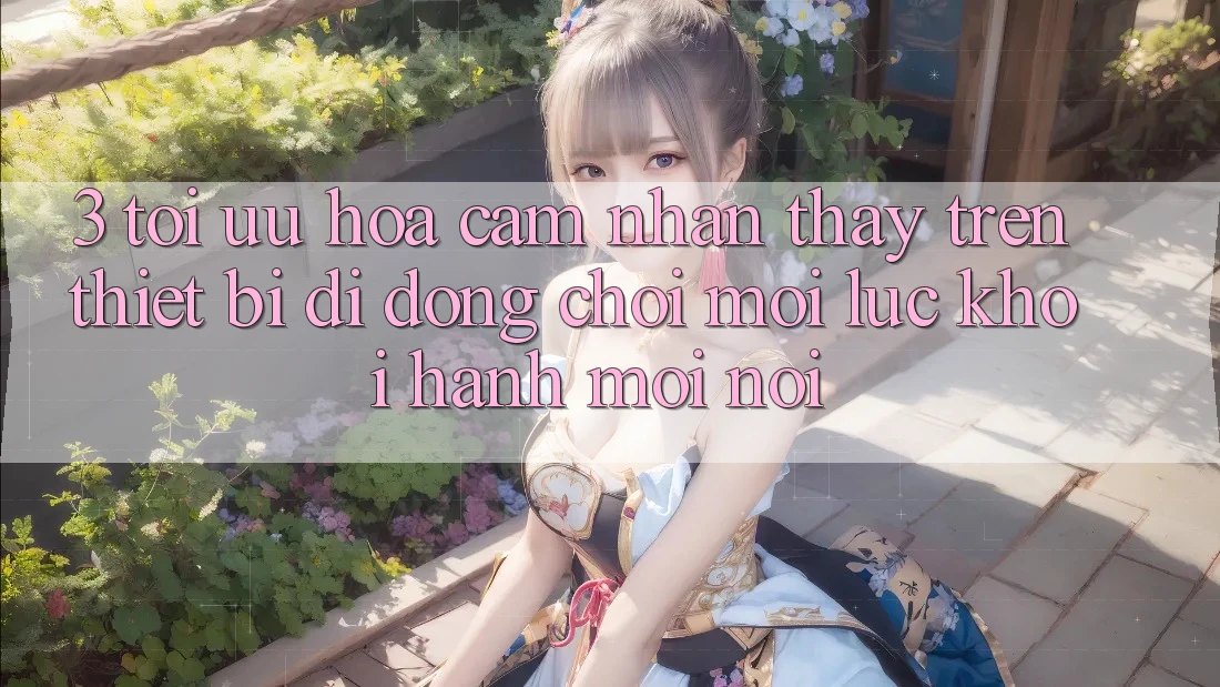 3. Tối Ưu Hóa Cảm nhận thấy Trên Thiết Bị Di Động: Chơi Mọi Lúc, Khởi hành Mọi nơi 3. Tối Ưu Hóa Cảm nhận thấy Trên Thiết Bị Di Động: Chơi Mọi Lúc, Khởi hành Mọi nơi