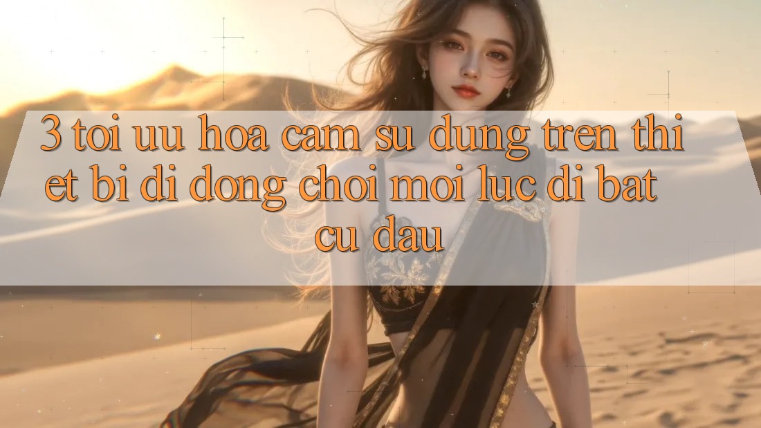 3. Tối Ưu Hóa Cảm sử dụng Trên Thiết Bị Di Động: Chơi Mọi Lúc, Đi Bất Cứ Đâu 3. Tối Ưu Hóa Cảm sử dụng Trên Thiết Bị Di Động: Chơi Mọi Lúc, Đi Bất Cứ Đâu