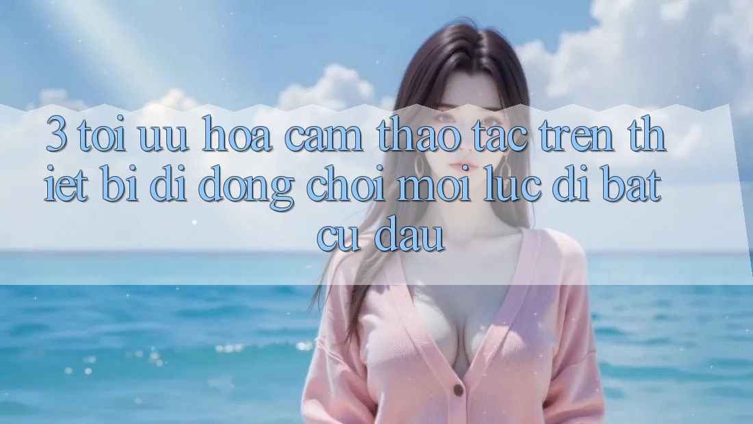 3. Tối Ưu Hóa Cảm thao tác Trên Thiết Bị Di Động: Chơi Mọi Lúc, Đi Bất Cứ Đâu 3. Tối Ưu Hóa Cảm thao tác Trên Thiết Bị Di Động: Chơi Mọi Lúc, Đi Bất Cứ Đâu