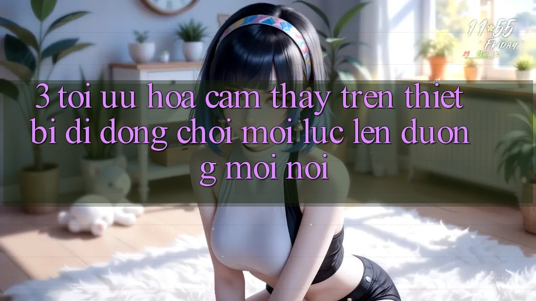 3. Tối Ưu Hóa Cảm thấy Trên Thiết Bị Di Động: Chơi Mọi Lúc, Lên đường Mọi nơi