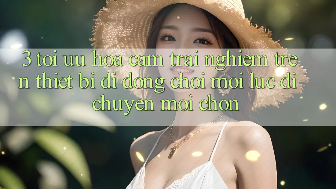 3. Tối Ưu Hóa Cảm trải nghiệm Trên Thiết Bị Di Động: Chơi Mọi Lúc, Di chuyển Mọi chốn