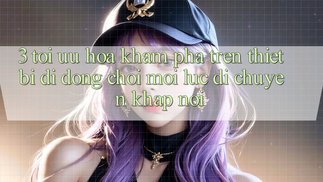3. Tối Ưu Hóa Khám phá Trên Thiết Bị Di Động: Chơi Mọi Lúc, Di chuyển Khắp nơi 3. Tối Ưu Hóa Khám phá Trên Thiết Bị Di Động: Chơi Mọi Lúc, Di chuyển Khắp nơi