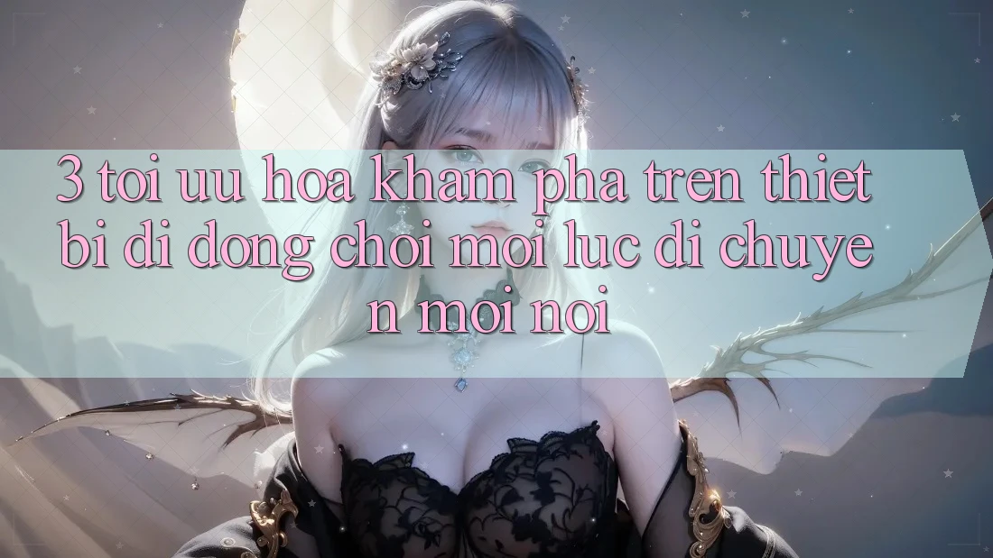 3. Tối Ưu Hóa Khám phá Trên Thiết Bị Di Động: Chơi Mọi Lúc, Di chuyển Mọi nơi 3. Tối Ưu Hóa Khám phá Trên Thiết Bị Di Động: Chơi Mọi Lúc, Di chuyển Mọi nơi