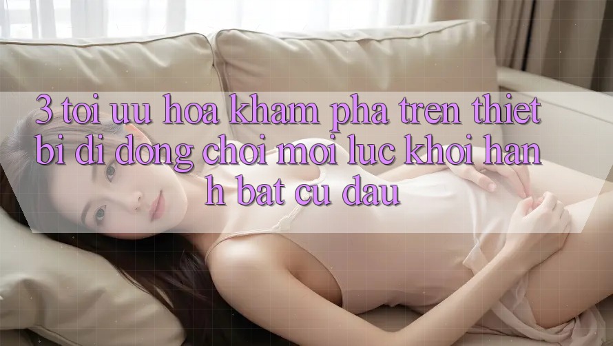 3. Tối Ưu Hóa Khám phá Trên Thiết Bị Di Động: Chơi Mọi Lúc, Khởi hành Bất Cứ Đâu 3. Tối Ưu Hóa Khám phá Trên Thiết Bị Di Động: Chơi Mọi Lúc, Khởi hành Bất Cứ Đâu