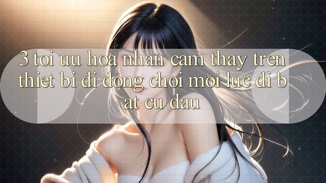 3. Tối Ưu Hóa Nhận cảm thấy Trên Thiết Bị Di Động: Chơi Mọi Lúc, Đi Bất cứ đâu 3. Tối Ưu Hóa Nhận cảm thấy Trên Thiết Bị Di Động: Chơi Mọi Lúc, Đi Bất cứ đâu
