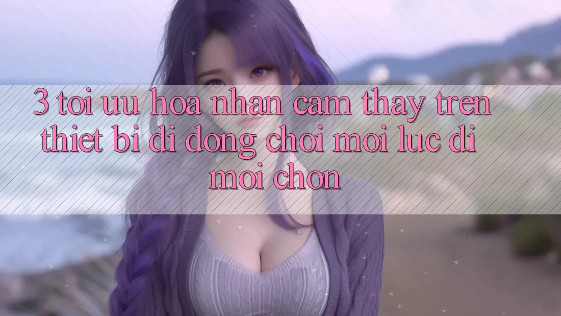 3. Tối Ưu Hóa Nhận cảm thấy Trên Thiết Bị Di Động: Chơi Mọi Lúc, Đi Mọi chốn 3. Tối Ưu Hóa Nhận cảm thấy Trên Thiết Bị Di Động: Chơi Mọi Lúc, Đi Mọi chốn