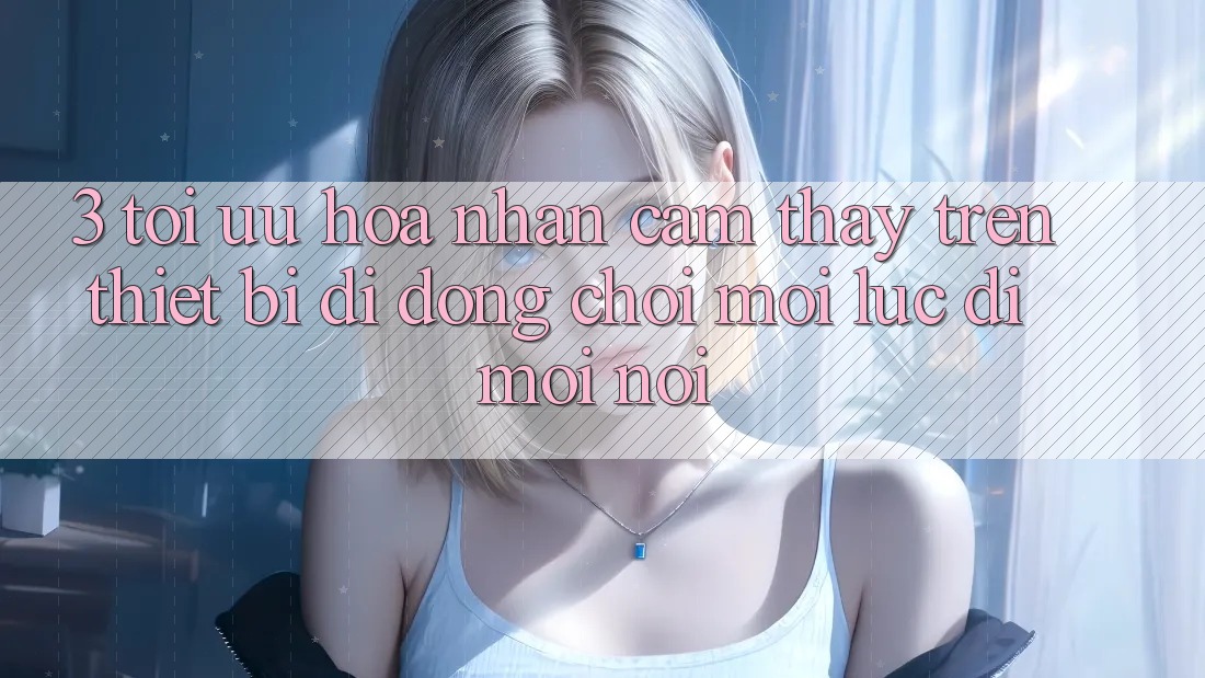 3. Tối Ưu Hóa Nhận cảm thấy Trên Thiết Bị Di Động: Chơi Mọi Lúc, Đi Mọi nơi 3. Tối Ưu Hóa Nhận cảm thấy Trên Thiết Bị Di Động: Chơi Mọi Lúc, Đi Mọi nơi