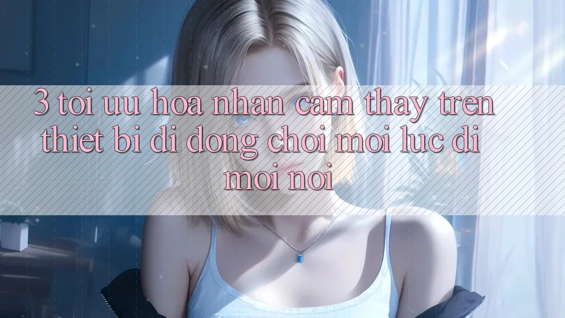 3. Tối Ưu Hóa Nhận cảm thấy Trên Thiết Bị Di Động: Chơi Mọi Lúc, Đi Mọi nơi 3. Tối Ưu Hóa Nhận cảm thấy Trên Thiết Bị Di Động: Chơi Mọi Lúc, Đi Mọi nơi
