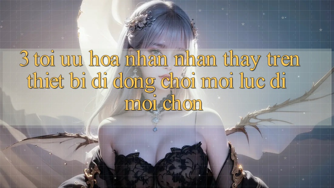 3. Tối Ưu Hóa Nhận nhận thấy Trên Thiết Bị Di Động: Chơi Mọi Lúc, Đi Mọi chốn