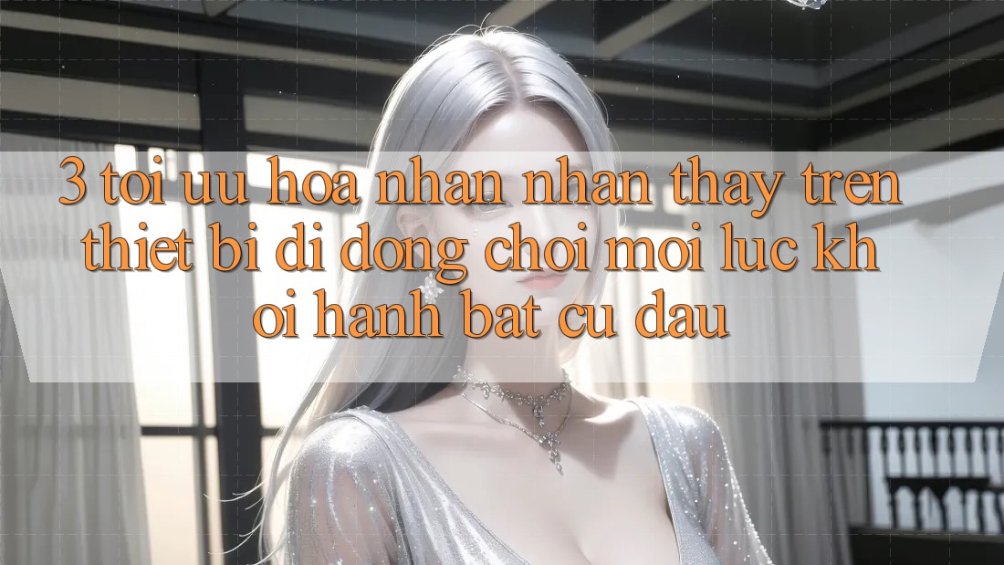3. Tối Ưu Hóa Nhận nhận thấy Trên Thiết Bị Di Động: Chơi Mọi Lúc, Khởi hành Bất cứ đâu