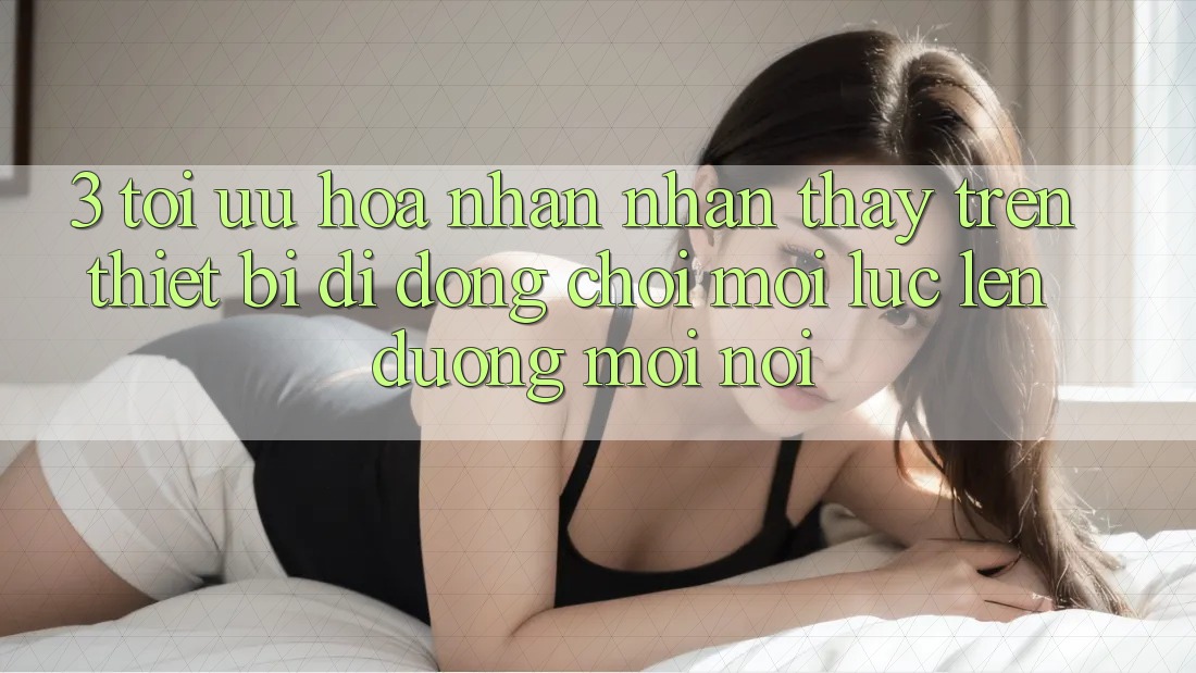 3. Tối Ưu Hóa Nhận nhận thấy Trên Thiết Bị Di Động: Chơi Mọi Lúc, Lên đường Mọi nơi 3. Tối Ưu Hóa Nhận nhận thấy Trên Thiết Bị Di Động: Chơi Mọi Lúc, Lên đường Mọi nơi