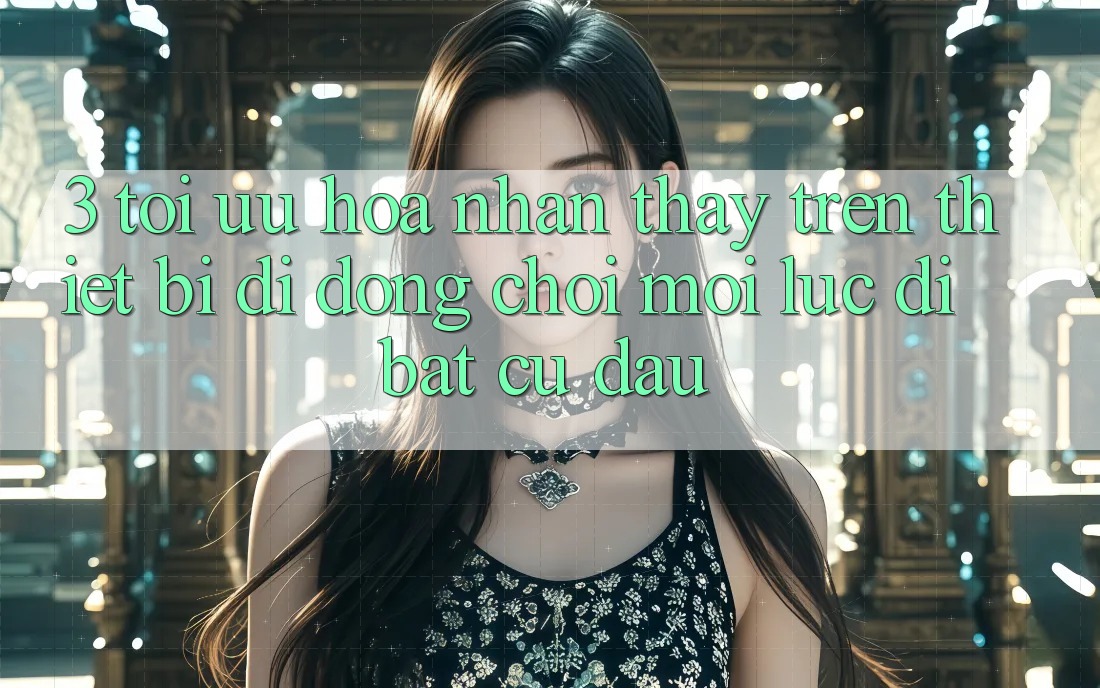 3. Tối Ưu Hóa Nhận thấy Trên Thiết Bị Di Động: Chơi Mọi Lúc, Đi Bất Cứ Đâu 3. Tối Ưu Hóa Nhận thấy Trên Thiết Bị Di Động: Chơi Mọi Lúc, Đi Bất Cứ Đâu