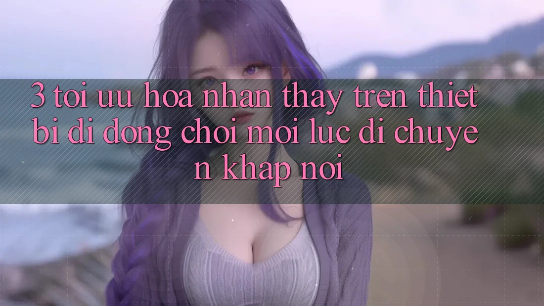3. Tối Ưu Hóa Nhận thấy Trên Thiết Bị Di Động: Chơi Mọi Lúc, Di chuyển Khắp nơi