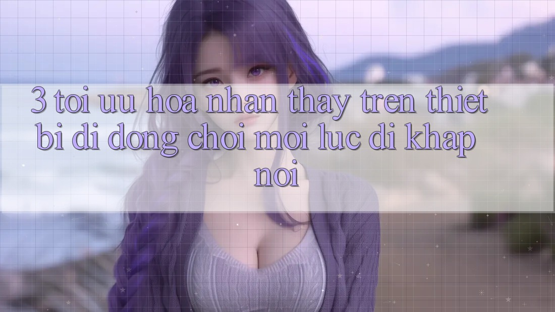 3. Tối Ưu Hóa Nhận thấy Trên Thiết Bị Di Động: Chơi Mọi Lúc, Đi Khắp nơi