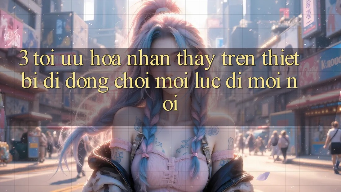 3. Tối Ưu Hóa Nhận thấy Trên Thiết Bị Di Động: Chơi Mọi Lúc, Đi Mọi nơi 3. Tối Ưu Hóa Nhận thấy Trên Thiết Bị Di Động: Chơi Mọi Lúc, Đi Mọi nơi