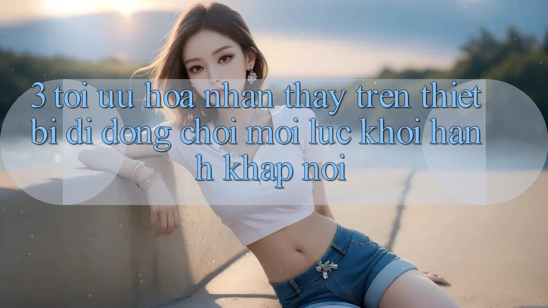 3. Tối Ưu Hóa Nhận thấy Trên Thiết Bị Di Động: Chơi Mọi Lúc, Khởi hành Khắp nơi 3. Tối Ưu Hóa Nhận thấy Trên Thiết Bị Di Động: Chơi Mọi Lúc, Khởi hành Khắp nơi