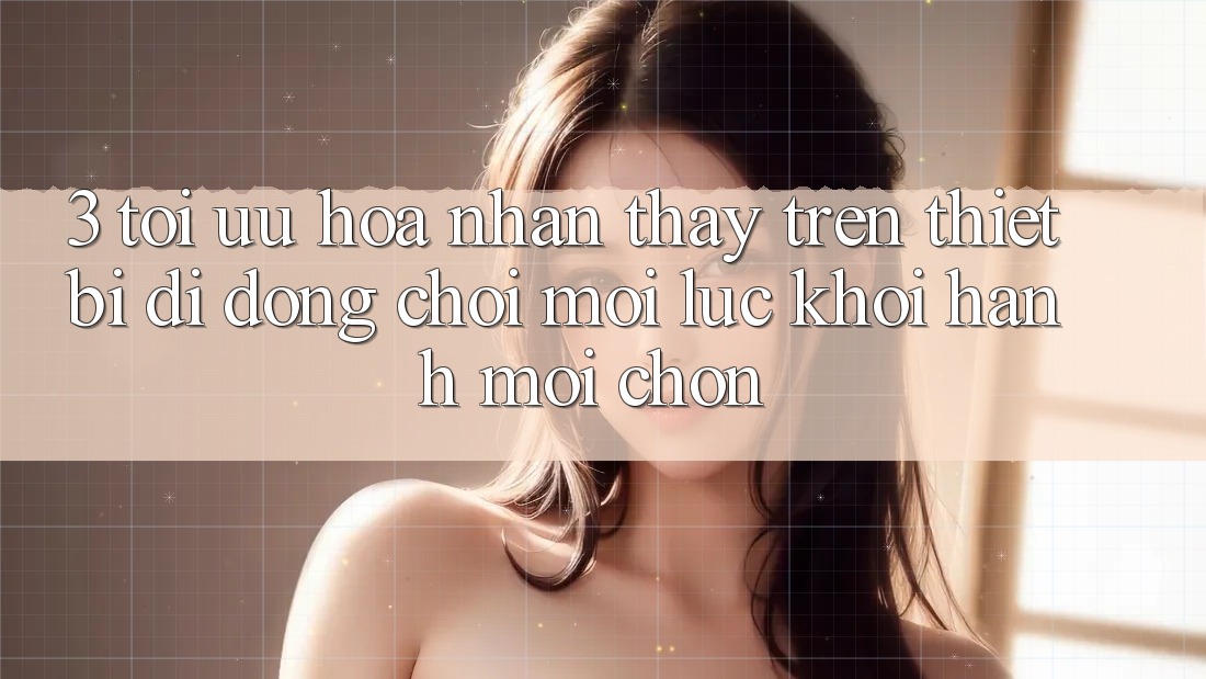 3. Tối Ưu Hóa Nhận thấy Trên Thiết Bị Di Động: Chơi Mọi Lúc, Khởi hành Mọi chốn 3. Tối Ưu Hóa Nhận thấy Trên Thiết Bị Di Động: Chơi Mọi Lúc, Khởi hành Mọi chốn