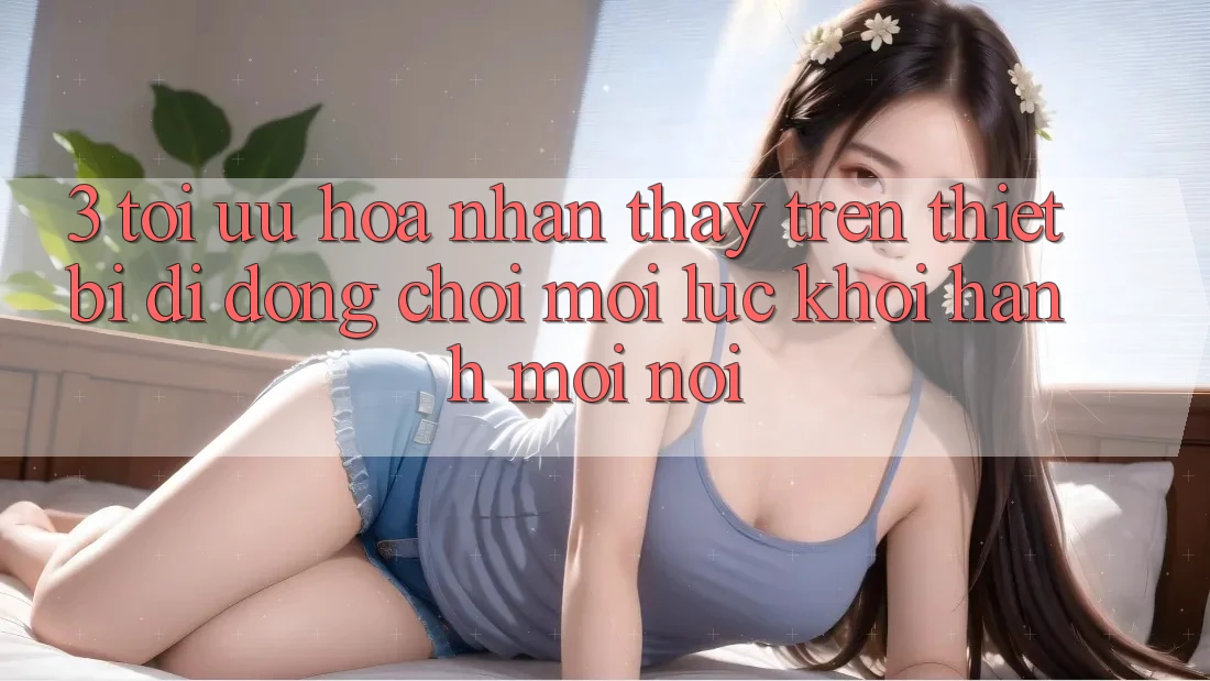 3. Tối Ưu Hóa Nhận thấy Trên Thiết Bị Di Động: Chơi Mọi Lúc, Khởi hành Mọi nơi 3. Tối Ưu Hóa Nhận thấy Trên Thiết Bị Di Động: Chơi Mọi Lúc, Khởi hành Mọi nơi