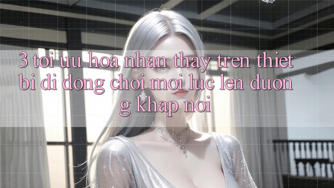 3. Tối Ưu Hóa Nhận thấy Trên Thiết Bị Di Động: Chơi Mọi Lúc, Lên đường Khắp nơi