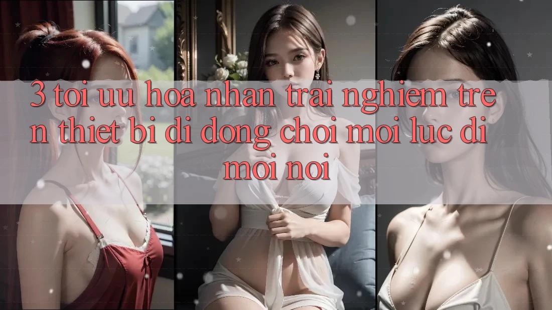 3. Tối Ưu Hóa Nhận trải nghiệm Trên Thiết Bị Di Động: Chơi Mọi Lúc, Đi Mọi nơi 3. Tối Ưu Hóa Nhận trải nghiệm Trên Thiết Bị Di Động: Chơi Mọi Lúc, Đi Mọi nơi