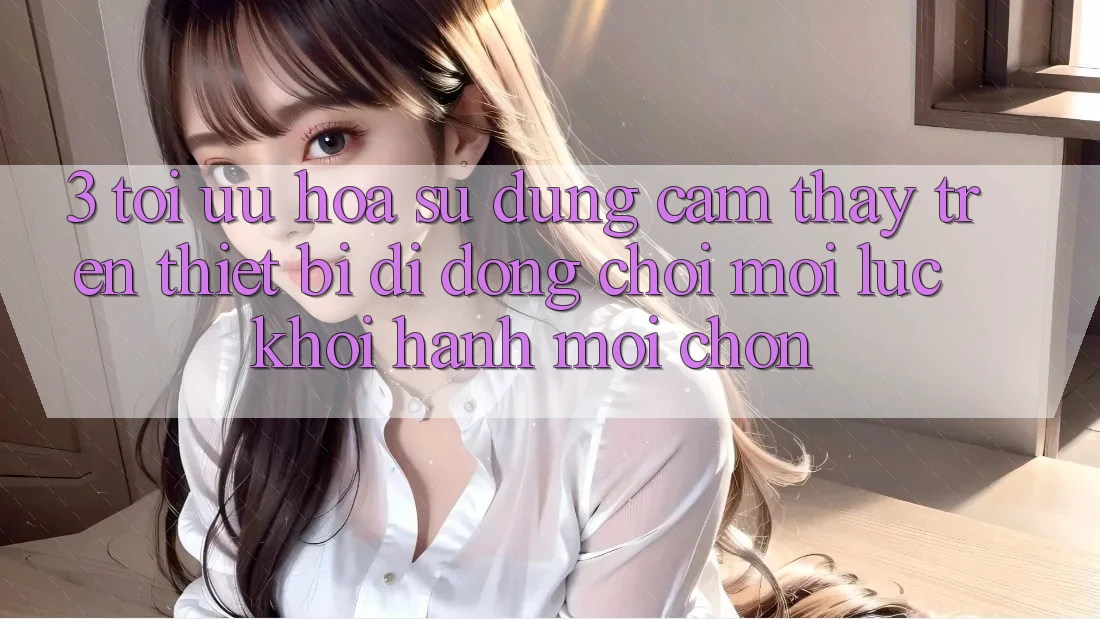 3. Tối Ưu Hóa Sử dụng cảm thấy Trên Thiết Bị Di Động: Chơi Mọi Lúc, Khởi hành Mọi chốn