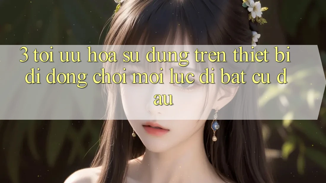 3. Tối Ưu Hóa Sử dụng Trên Thiết Bị Di Động: Chơi Mọi Lúc, Đi Bất Cứ Đâu 3. Tối Ưu Hóa Sử dụng Trên Thiết Bị Di Động: Chơi Mọi Lúc, Đi Bất Cứ Đâu