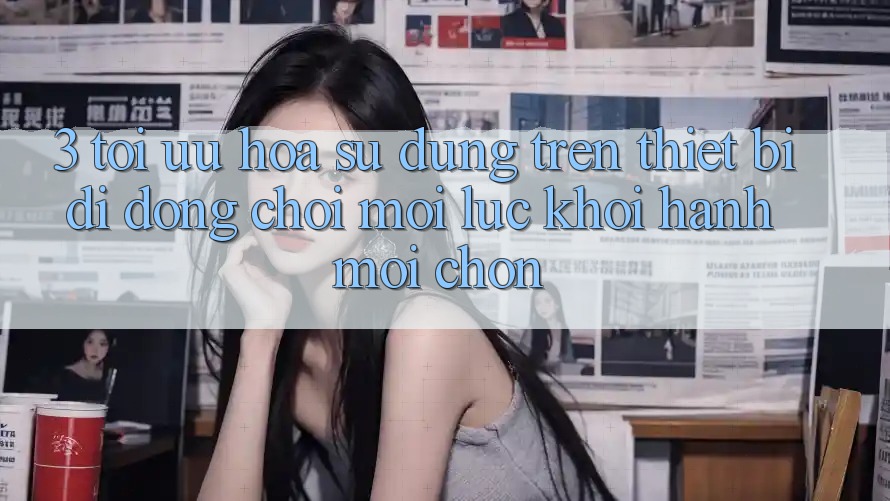 3. Tối Ưu Hóa Sử dụng Trên Thiết Bị Di Động: Chơi Mọi Lúc, Khởi hành Mọi chốn