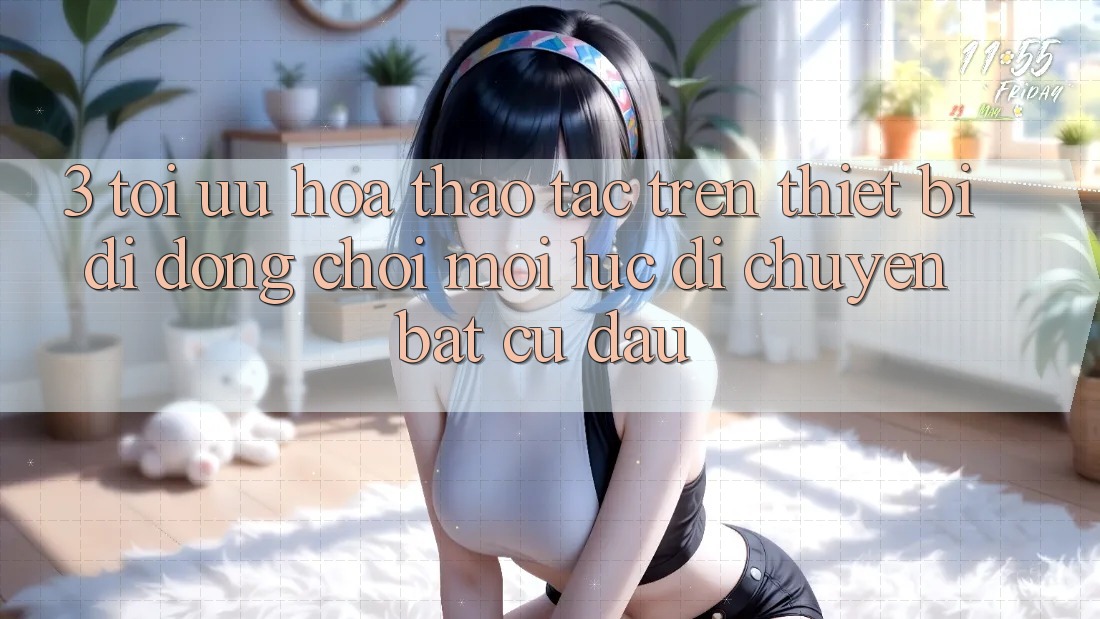 3. Tối Ưu Hóa Thao tác Trên Thiết Bị Di Động: Chơi Mọi Lúc, Di chuyển Bất cứ đâu