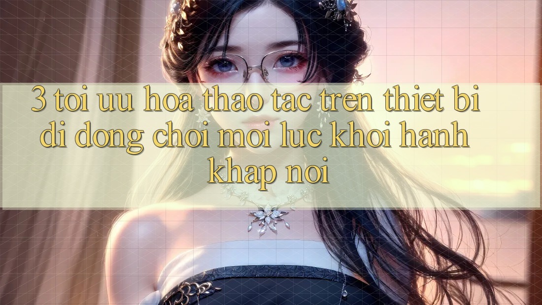 3. Tối Ưu Hóa Thao tác Trên Thiết Bị Di Động: Chơi Mọi Lúc, Khởi hành Khắp nơi