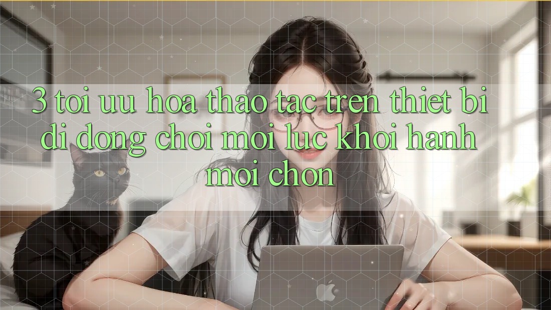 3. Tối Ưu Hóa Thao tác Trên Thiết Bị Di Động: Chơi Mọi Lúc, Khởi hành Mọi chốn 3. Tối Ưu Hóa Thao tác Trên Thiết Bị Di Động: Chơi Mọi Lúc, Khởi hành Mọi chốn