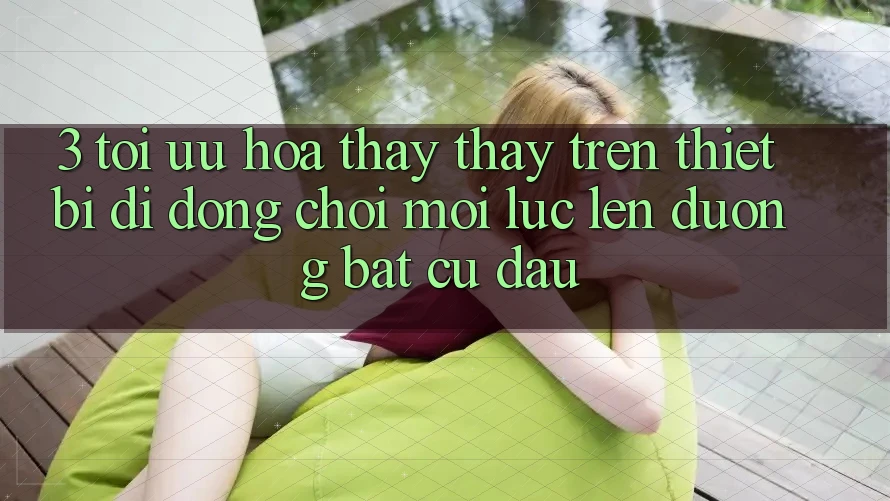 3. Tối Ưu Hóa Thấy thấy Trên Thiết Bị Di Động: Chơi Mọi Lúc, Lên đường Bất cứ đâu