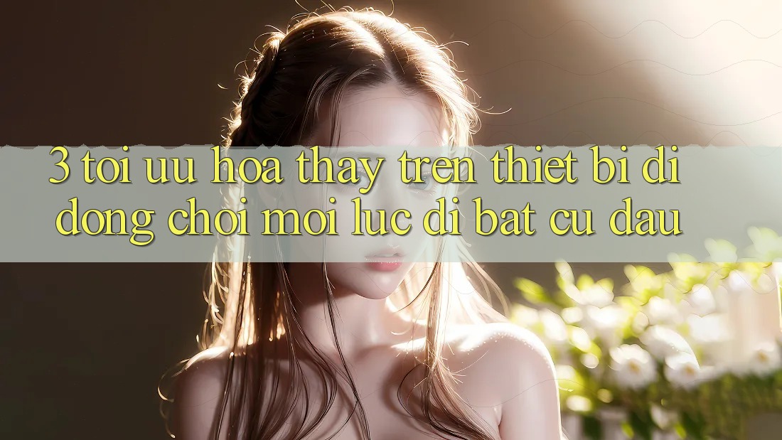 3. Tối Ưu Hóa Thấy Trên Thiết Bị Di Động: Chơi Mọi Lúc, Đi Bất Cứ Đâu 3. Tối Ưu Hóa Thấy Trên Thiết Bị Di Động: Chơi Mọi Lúc, Đi Bất Cứ Đâu