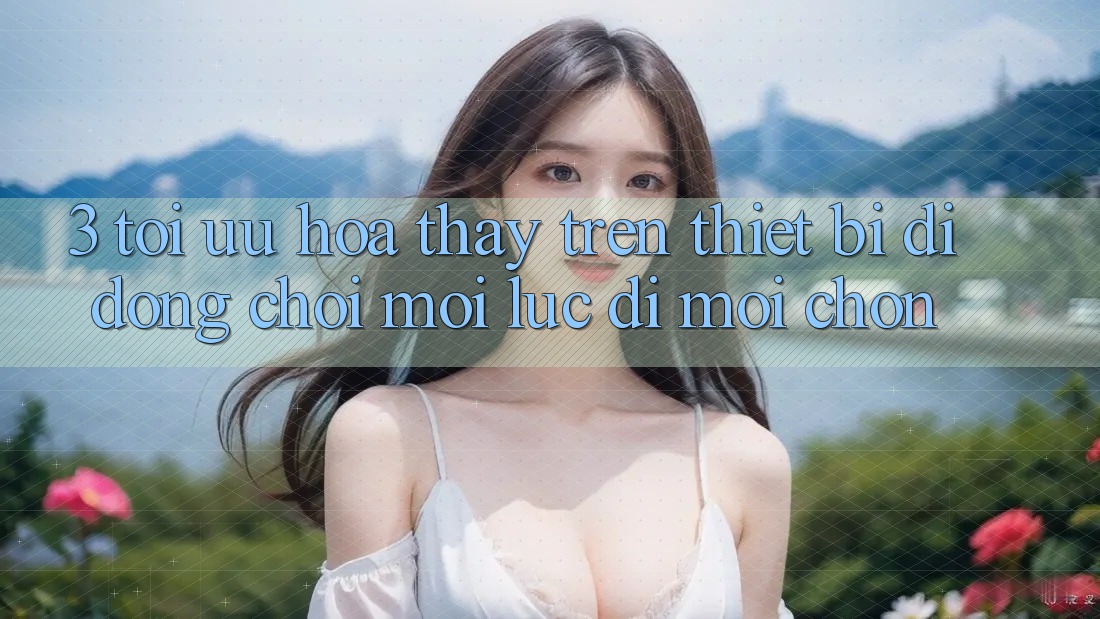 3. Tối Ưu Hóa Thấy Trên Thiết Bị Di Động: Chơi Mọi Lúc, Đi Mọi chốn 3. Tối Ưu Hóa Thấy Trên Thiết Bị Di Động: Chơi Mọi Lúc, Đi Mọi chốn