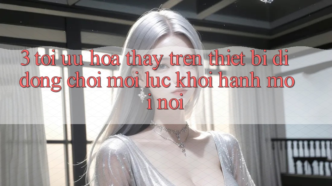 3. Tối Ưu Hóa Thấy Trên Thiết Bị Di Động: Chơi Mọi Lúc, Khởi hành Mọi nơi