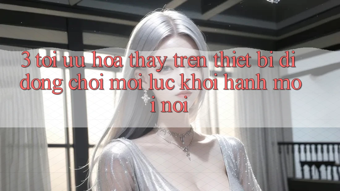 3. Tối Ưu Hóa Thấy Trên Thiết Bị Di Động: Chơi Mọi Lúc, Khởi hành Mọi nơi