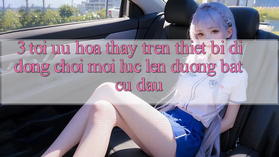 3. Tối Ưu Hóa Thấy Trên Thiết Bị Di Động: Chơi Mọi Lúc, Lên đường Bất Cứ Đâu 3. Tối Ưu Hóa Thấy Trên Thiết Bị Di Động: Chơi Mọi Lúc, Lên đường Bất Cứ Đâu