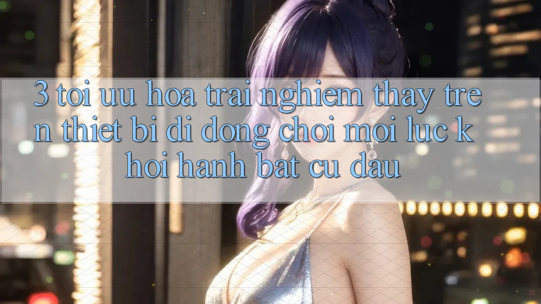3. Tối Ưu Hóa Trải nghiệm thấy Trên Thiết Bị Di Động: Chơi Mọi Lúc, Khởi hành Bất Cứ Đâu 3. Tối Ưu Hóa Trải nghiệm thấy Trên Thiết Bị Di Động: Chơi Mọi Lúc, Khởi hành Bất Cứ Đâu