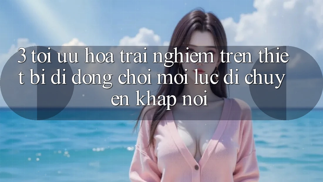 3. Tối Ưu Hóa Trải Nghiệm Trên Thiết Bị Di Động: Chơi Mọi Lúc, Di chuyển Khắp nơi 3. Tối Ưu Hóa Trải Nghiệm Trên Thiết Bị Di Động: Chơi Mọi Lúc, Di chuyển Khắp nơi
