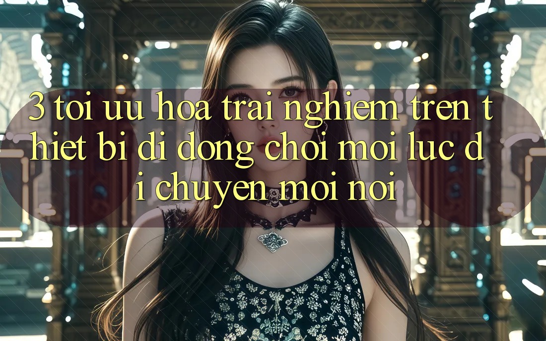 3. Tối Ưu Hóa Trải Nghiệm Trên Thiết Bị Di Động: Chơi Mọi Lúc, Di chuyển Mọi nơi 3. Tối Ưu Hóa Trải Nghiệm Trên Thiết Bị Di Động: Chơi Mọi Lúc, Di chuyển Mọi nơi
