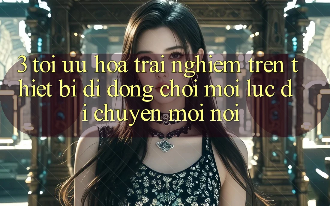 3. Tối Ưu Hóa Trải Nghiệm Trên Thiết Bị Di Động: Chơi Mọi Lúc, Di chuyển Mọi nơi 3. Tối Ưu Hóa Trải Nghiệm Trên Thiết Bị Di Động: Chơi Mọi Lúc, Di chuyển Mọi nơi