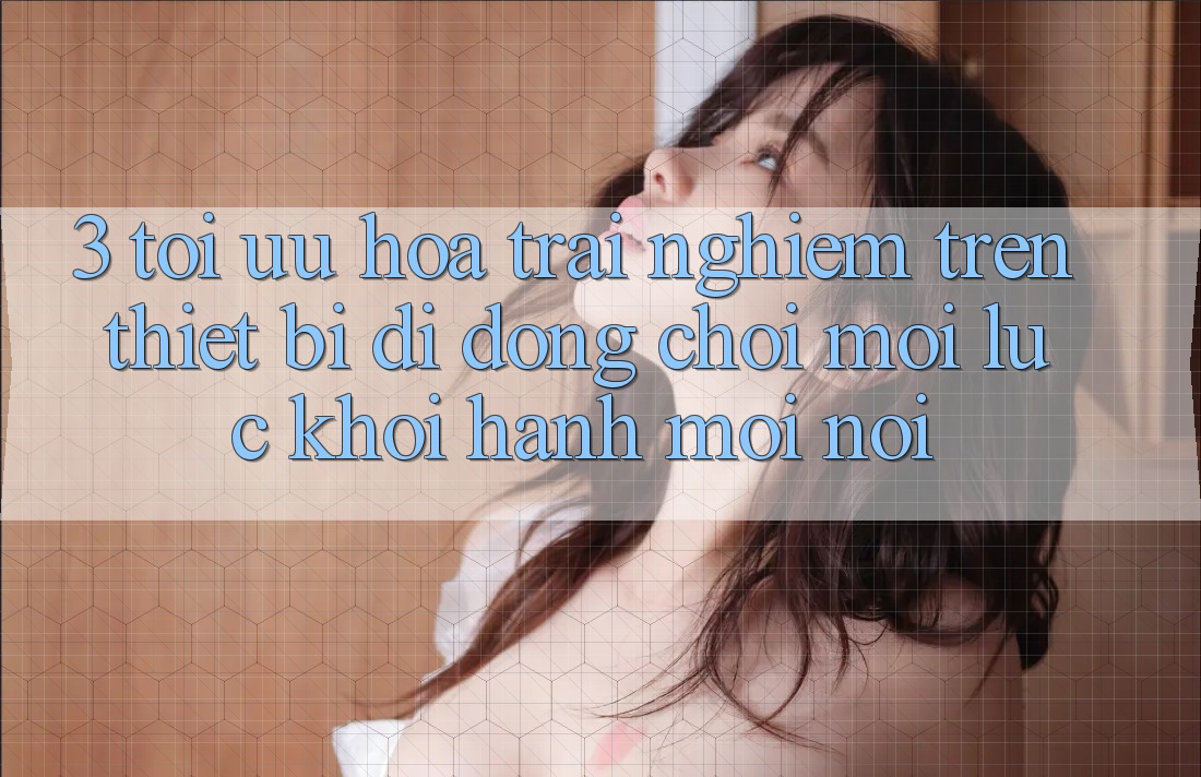 3. Tối Ưu Hóa Trải nghiệm Trên Thiết Bị Di Động: Chơi Mọi Lúc, Khởi hành Mọi nơi 3. Tối Ưu Hóa Trải nghiệm Trên Thiết Bị Di Động: Chơi Mọi Lúc, Khởi hành Mọi nơi