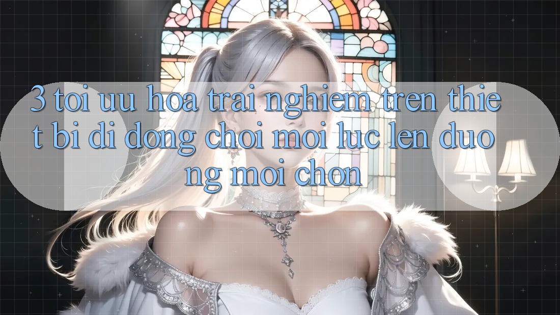 3. Tối Ưu Hóa Trải Nghiệm Trên Thiết Bị Di Động: Chơi Mọi Lúc, Lên đường Mọi chốn 3. Tối Ưu Hóa Trải Nghiệm Trên Thiết Bị Di Động: Chơi Mọi Lúc, Lên đường Mọi chốn