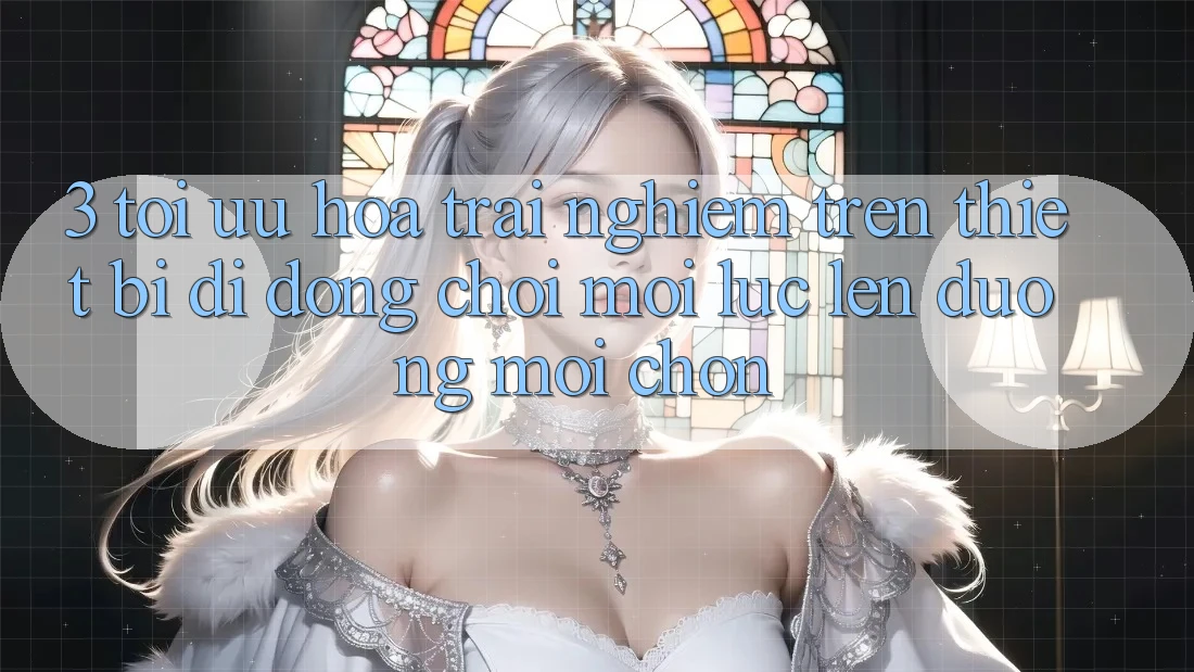 3. Tối Ưu Hóa Trải Nghiệm Trên Thiết Bị Di Động: Chơi Mọi Lúc, Lên đường Mọi chốn 3. Tối Ưu Hóa Trải Nghiệm Trên Thiết Bị Di Động: Chơi Mọi Lúc, Lên đường Mọi chốn