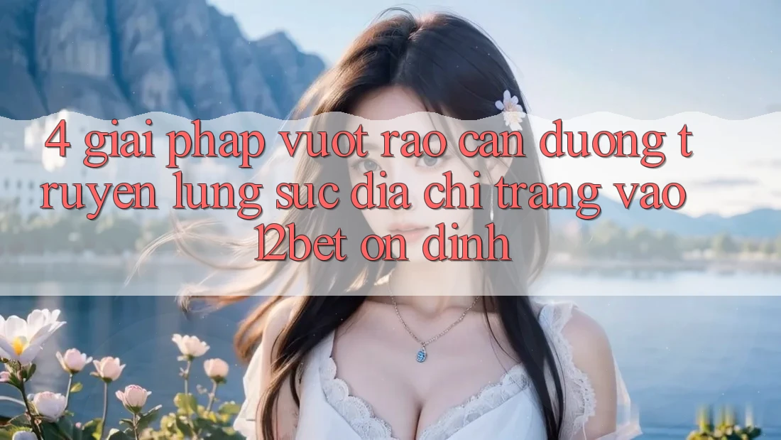 4. Giải Pháp Vượt Rào Cản Đường Truyền: Lùng sục Địa chỉ trang Vào 12bet Ổn định 4. Giải Pháp Vượt Rào Cản Đường Truyền: Lùng sục Địa chỉ trang Vào 12bet Ổn định