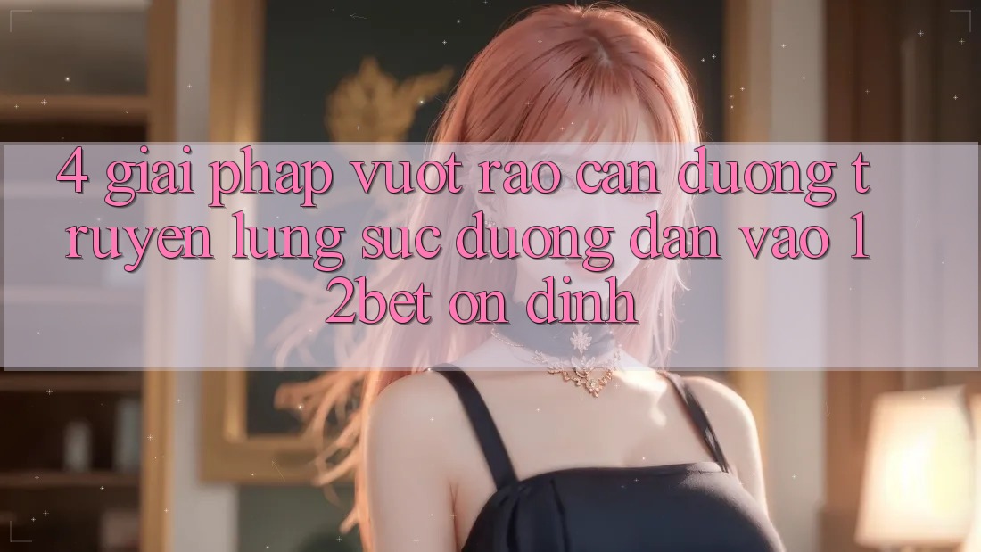 4. Giải Pháp Vượt Rào Cản Đường Truyền: Lùng sục Đường dẫn Vào 12bet Ổn định 4. Giải Pháp Vượt Rào Cản Đường Truyền: Lùng sục Đường dẫn Vào 12bet Ổn định